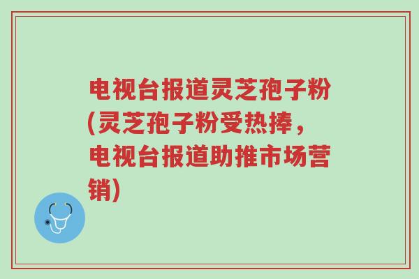 电视台报道灵芝孢子粉(灵芝孢子粉受热捧,电视台报道助推市场营销)-第1张图片-超越 电视台报道灵芝孢子粉(灵芝孢子粉受热捧,电视台报道助推市场营销)-第1张图片-超越