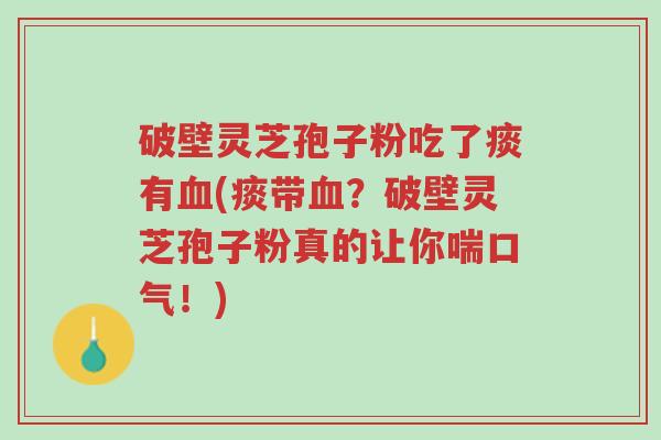 破壁灵芝孢子粉吃了痰有血(痰带血?破壁灵芝孢子粉真的让你喘口气!)-第1张图片-超越 破壁灵芝孢子粉吃了痰有血(痰带血?破壁灵芝孢子粉真的让你喘口气!)-第1张图片-超越