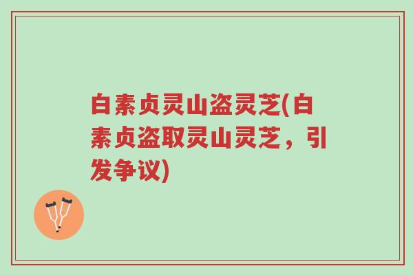 白素贞灵山盗灵芝(白素贞盗取灵山灵芝,引发争议)-第1张图片-超越 白素贞灵山盗灵芝(白素贞盗取灵山灵芝,引发争议)-第1张图片-超越