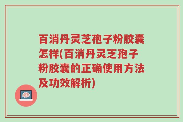 百消丹灵芝孢子粉胶囊怎样(百消丹灵芝孢子粉胶囊的正确使用方法及功效解析)-第1张图片-超越 百消丹灵芝孢子粉胶囊怎样(百消丹灵芝孢子粉胶囊的正确使用方法及功效解析)-第1张图片-超越