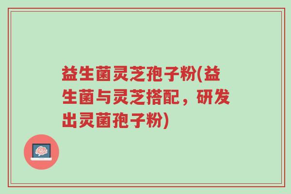 益生菌灵芝孢子粉(益生菌与灵芝搭配,研发出灵菌孢子粉)-第1张图片-超越 益生菌灵芝孢子粉(益生菌与灵芝搭配,研发出灵菌孢子粉)-第1张图片-超越