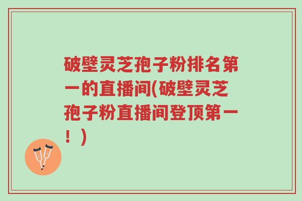 破壁灵芝孢子粉排名第一的直播间(破壁灵芝孢子粉直播间登顶第一！)-第1张图片-超越