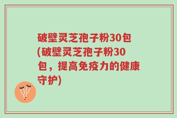 破壁灵芝孢子粉30包(破壁灵芝孢子粉30包,提高免疫力的健康守护)-第1张图片-超越 破壁灵芝孢子粉30包(破壁灵芝孢子粉30包,提高免疫力的健康守护)-第1张图片-超越