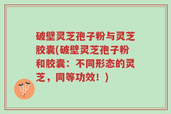 破壁灵芝孢子粉与灵芝胶囊(破壁灵芝孢子粉和胶囊:不同形态的灵芝,同等功效!)-第1张图片-超越 破壁灵芝孢子粉与灵芝胶囊(破壁灵芝孢子粉和胶囊:不同形态的灵芝,同等功效!)-第1张图片-超越