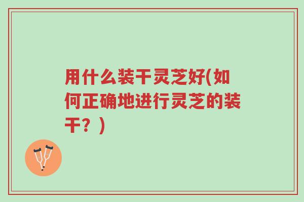 用什么装干灵芝好(如何正确地进行灵芝的装干?)-第1张图片-超越 用什么装干灵芝好(如何正确地进行灵芝的装干?)-第1张图片-超越