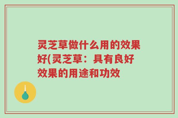 灵芝草做什么用的效果好(灵芝草:具有良好效果的用途和功效-第1张图片-超越 灵芝草做什么用的效果好(灵芝草:具有良好效果的用途和功效-第1张图片-超越