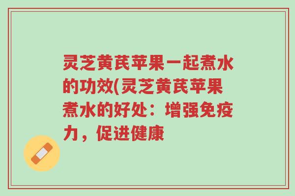 灵芝黄芪苹果一起煮水的功效(灵芝黄芪苹果煮水的好处:增强免疫力,促进健康-第1张图片-超越 灵芝黄芪苹果一起煮水的功效(灵芝黄芪苹果煮水的好处:增强免疫力,促进健康-第1张图片-超越