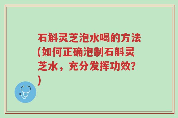 石斛灵芝泡水喝的方法(如何正确泡制石斛灵芝水,充分发挥功效?)-第1张图片-超越 石斛灵芝泡水喝的方法(如何正确泡制石斛灵芝水,充分发挥功效?)-第1张图片-超越