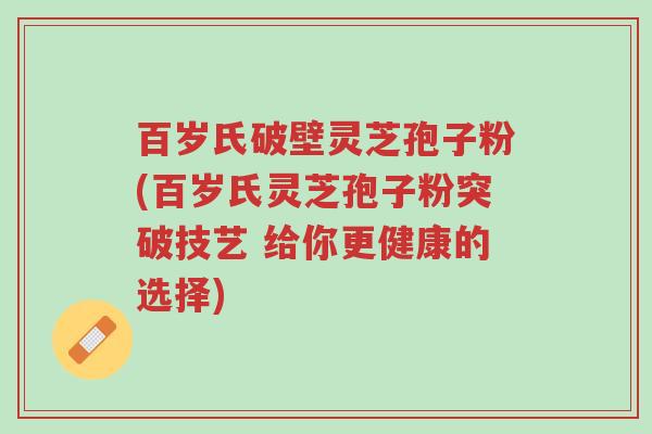 百岁氏破壁灵芝孢子粉(百岁氏灵芝孢子粉突破技艺 给你更健康的选择)-第1张图片-超越 百岁氏破壁灵芝孢子粉(百岁氏灵芝孢子粉突破技艺 给你更健康的选择)-第1张图片-超越