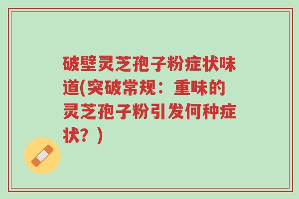 破壁灵芝孢子粉症状味道(突破常规:重味的灵芝孢子粉引发何种症状?)-第1张图片-超越 破壁灵芝孢子粉症状味道(突破常规:重味的灵芝孢子粉引发何种症状?)-第1张图片-超越