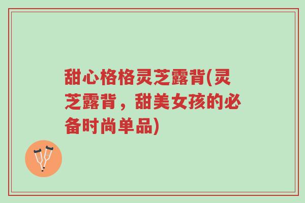甜心格格灵芝露背(灵芝露背,甜美女孩的必备时尚单品)-第1张图片-超越 甜心格格灵芝露背(灵芝露背,甜美女孩的必备时尚单品)-第1张图片-超越
