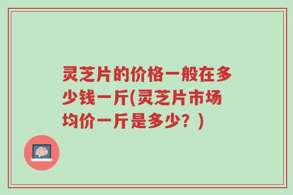灵芝片的价格一般在多少钱一斤(灵芝片市场均价一斤是多少?)-第1张图片-超越 灵芝片的价格一般在多少钱一斤(灵芝片市场均价一斤是多少?)-第1张图片-超越