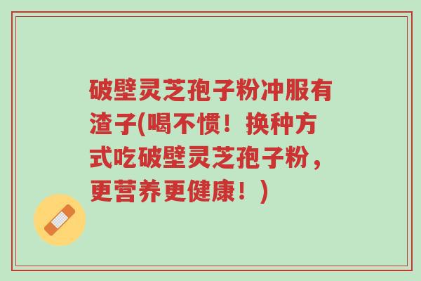 破壁灵芝孢子粉冲服有渣子(喝不惯!换种方式吃破壁灵芝孢子粉,更营养更健康!)-第1张图片-超越 破壁灵芝孢子粉冲服有渣子(喝不惯!换种方式吃破壁灵芝孢子粉,更营养更健康!)-第1张图片-超越