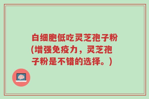 白细胞低吃灵芝孢子粉(增强免疫力,灵芝孢子粉是不错的选择。)-第1张图片-超越 白细胞低吃灵芝孢子粉(增强免疫力,灵芝孢子粉是不错的选择。)-第1张图片-超越