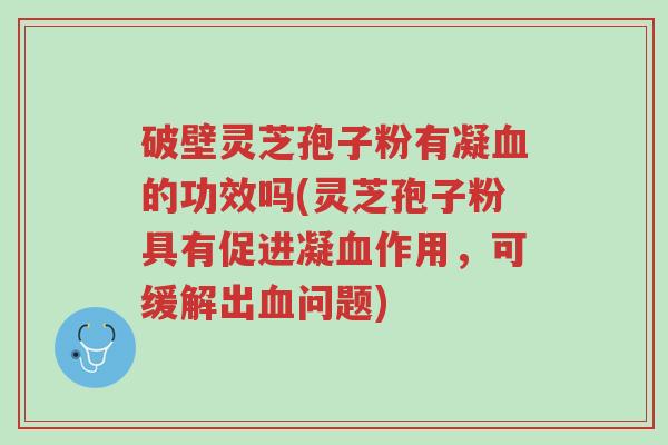 破壁灵芝孢子粉有凝血的功效吗(灵芝孢子粉具有促进凝血作用,可缓解出血问题)-第1张图片-超越 破壁灵芝孢子粉有凝血的功效吗(灵芝孢子粉具有促进凝血作用,可缓解出血问题)-第1张图片-超越