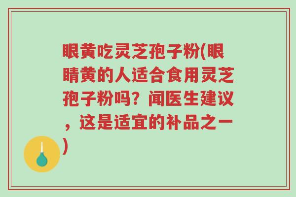 眼黄吃灵芝孢子粉(眼睛黄的人适合食用灵芝孢子粉吗？闻医生建议，这是适宜的补品之一)-第1张图片-超越