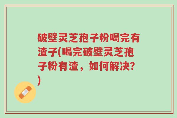 破壁灵芝孢子粉喝完有渣子(喝完破壁灵芝孢子粉有渣,如何解决?)-第1张图片-超越 破壁灵芝孢子粉喝完有渣子(喝完破壁灵芝孢子粉有渣,如何解决?)-第1张图片-超越