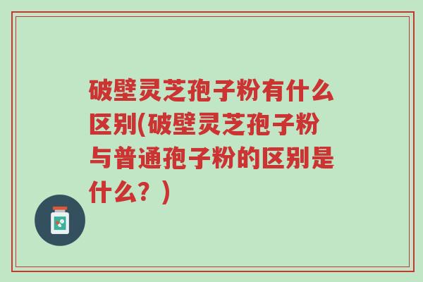破壁灵芝孢子粉有什么区别(破壁灵芝孢子粉与普通孢子粉的区别是什么？)-第1张图片-超越