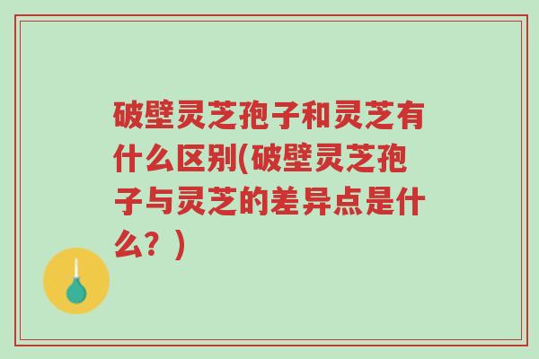 破壁灵芝孢子和灵芝有什么区别(破壁灵芝孢子与灵芝的差异点是什么?)-第1张图片-超越 破壁灵芝孢子和灵芝有什么区别(破壁灵芝孢子与灵芝的差异点是什么?)-第1张图片-超越