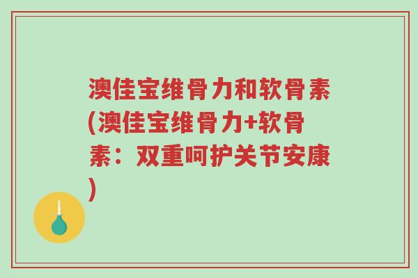 澳佳宝维骨力和软骨素(澳佳宝维骨力+软骨素:双重呵护关节安康)-第1张图片-超越 澳佳宝维骨力和软骨素(澳佳宝维骨力+软骨素:双重呵护关节安康)-第1张图片-超越