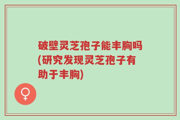 破壁灵芝孢子能丰胸吗(研究发现灵芝孢子有助于丰胸)-第1张图片-超越 破壁灵芝孢子能丰胸吗(研究发现灵芝孢子有助于丰胸)-第1张图片-超越
