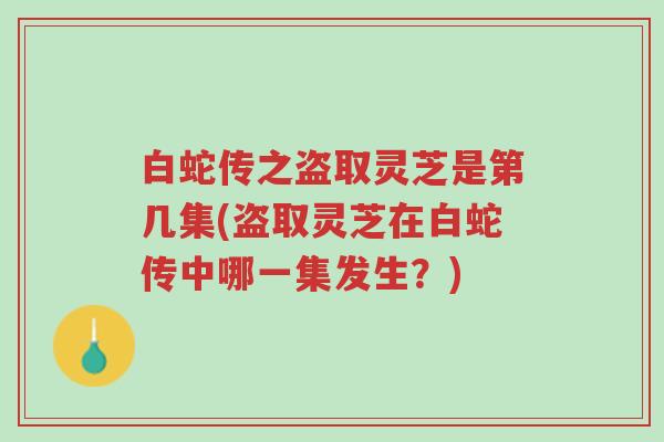 白蛇传之盗取灵芝是第几集(盗取灵芝在白蛇传中哪一集发生？)-第1张图片-超越