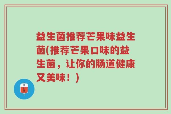 益生菌推荐芒果味益生菌(推荐芒果口味的益生菌,让你的肠道健康又美味!)-第1张图片-超越 益生菌推荐芒果味益生菌(推荐芒果口味的益生菌,让你的肠道健康又美味!)-第1张图片-超越