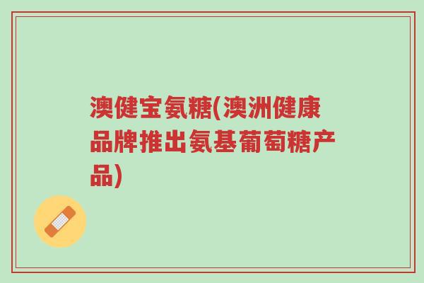 澳健宝氨糖(澳洲健康品牌推出氨基葡萄糖产品)-第1张图片-超越 澳健宝氨糖(澳洲健康品牌推出氨基葡萄糖产品)-第1张图片-超越