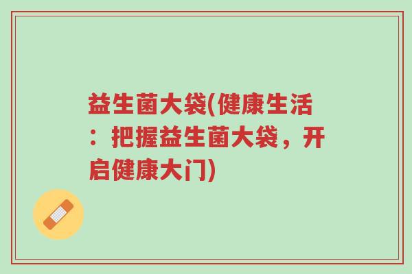 益生菌大袋(健康生活：把握益生菌大袋，开启健康大门)-第1张图片-超越