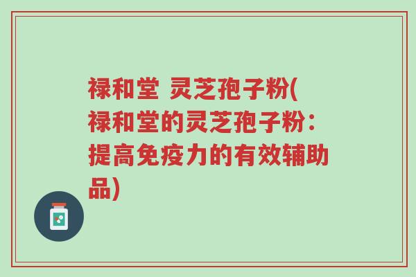 禄和堂 灵芝孢子粉(禄和堂的灵芝孢子粉:提高免疫力的有效辅助品)-第1张图片-超越 禄和堂 灵芝孢子粉(禄和堂的灵芝孢子粉:提高免疫力的有效辅助品)-第1张图片-超越