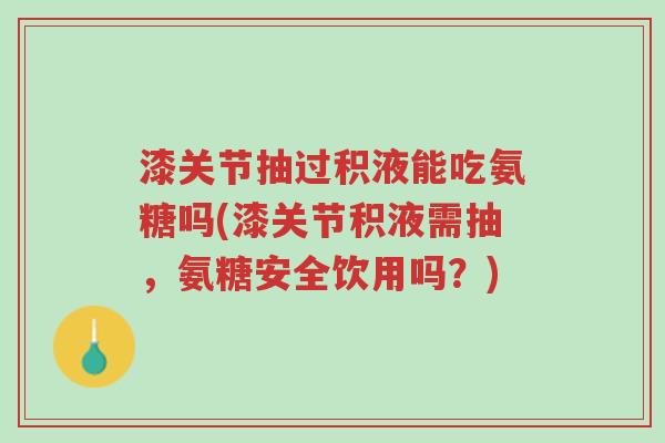 漆关节抽过积液能吃氨糖吗(漆关节积液需抽,氨糖安全饮用吗?)-第1张图片-超越 漆关节抽过积液能吃氨糖吗(漆关节积液需抽,氨糖安全饮用吗?)-第1张图片-超越