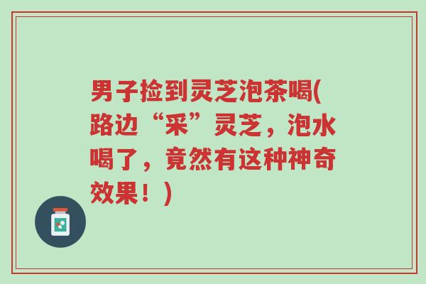 男子捡到灵芝泡茶喝(路边“采”灵芝,泡水喝了,竟然有这种神奇效果!)-第1张图片-超越 男子捡到灵芝泡茶喝(路边“采”灵芝,泡水喝了,竟然有这种神奇效果!)-第1张图片-超越