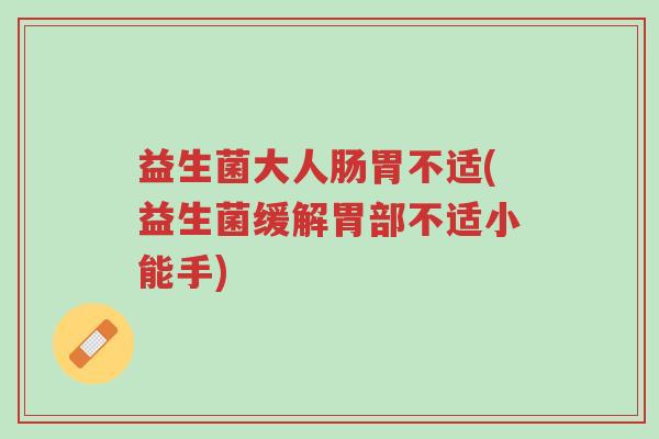 益生菌大人肠胃不适(益生菌缓解胃部不适小能手)-第1张图片-超越 益生菌大人肠胃不适(益生菌缓解胃部不适小能手)-第1张图片-超越