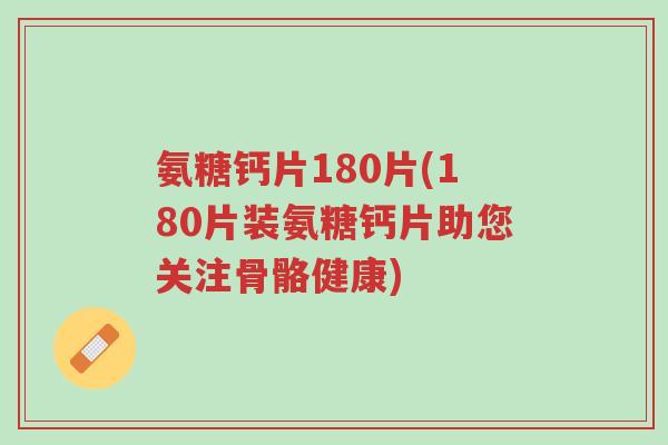氨糖钙片180片(180片装氨糖钙片助您关注骨骼健康)-第1张图片-超越 氨糖钙片180片(180片装氨糖钙片助您关注骨骼健康)-第1张图片-超越