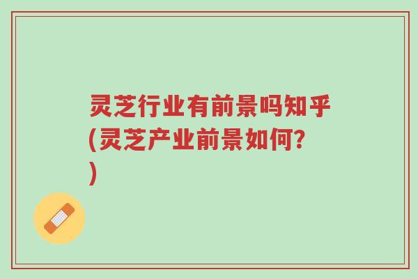 灵芝行业有前景吗知乎(灵芝产业前景如何?)-第1张图片-超越 灵芝行业有前景吗知乎(灵芝产业前景如何?)-第1张图片-超越