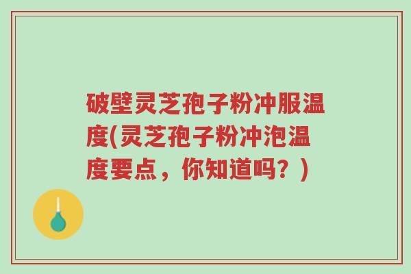 破壁灵芝孢子粉冲服温度(灵芝孢子粉冲泡温度要点,你知道吗?)-第1张图片-超越 破壁灵芝孢子粉冲服温度(灵芝孢子粉冲泡温度要点,你知道吗?)-第1张图片-超越
