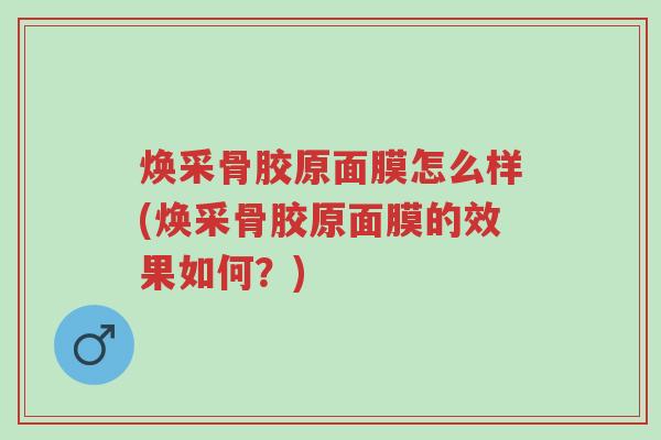 焕采骨胶原面膜怎么样(焕采骨胶原面膜的效果如何?)-第1张图片-超越 焕采骨胶原面膜怎么样(焕采骨胶原面膜的效果如何?)-第1张图片-超越