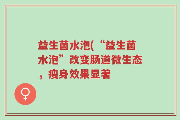 益生菌水泡(“益生菌水泡”改变肠道微生态,瘦身效果显著-第1张图片-超越 益生菌水泡(“益生菌水泡”改变肠道微生态,瘦身效果显著-第1张图片-超越