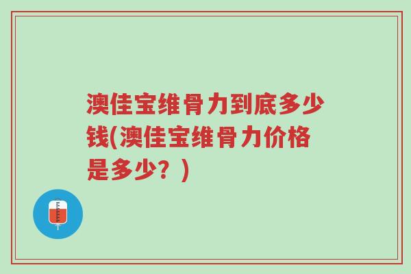 澳佳宝维骨力到底多少钱(澳佳宝维骨力价格是多少?)-第1张图片-超越 澳佳宝维骨力到底多少钱(澳佳宝维骨力价格是多少?)-第1张图片-超越
