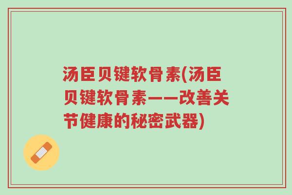 汤臣贝键软骨素(汤臣贝键软骨素——改善关节健康的秘密武器)-第1张图片-超越 汤臣贝键软骨素(汤臣贝键软骨素——改善关节健康的秘密武器)-第1张图片-超越