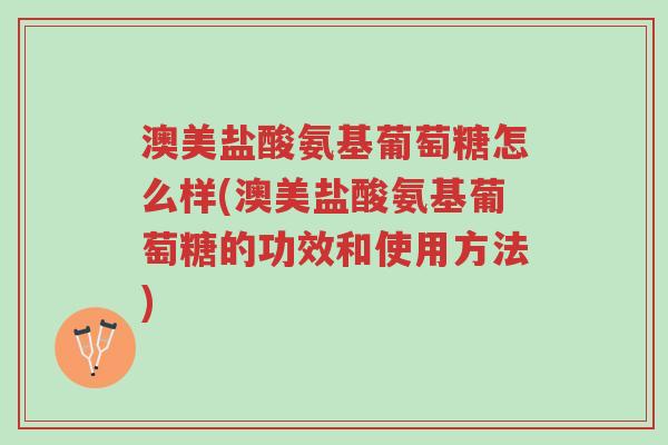 澳美盐酸氨基葡萄糖怎么样(澳美盐酸氨基葡萄糖的功效和使用方法)-第1张图片-超越 澳美盐酸氨基葡萄糖怎么样(澳美盐酸氨基葡萄糖的功效和使用方法)-第1张图片-超越