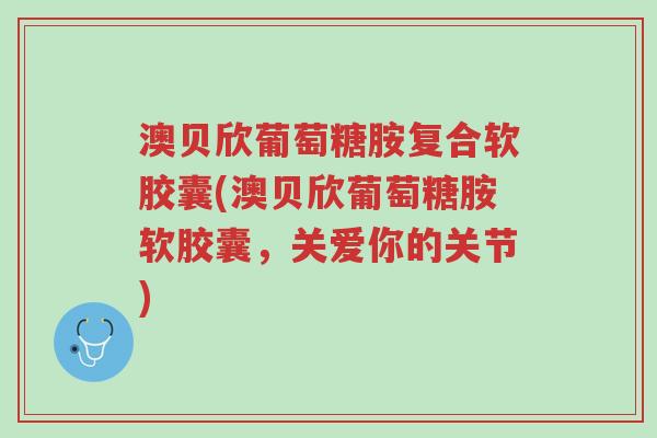 澳贝欣葡萄糖胺复合软胶囊(澳贝欣葡萄糖胺软胶囊,关爱你的关节)-第1张图片-超越 澳贝欣葡萄糖胺复合软胶囊(澳贝欣葡萄糖胺软胶囊,关爱你的关节)-第1张图片-超越