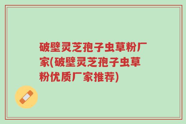破壁灵芝孢子虫草粉厂家(破壁灵芝孢子虫草粉优质厂家推荐)-第1张图片-超越 破壁灵芝孢子虫草粉厂家(破壁灵芝孢子虫草粉优质厂家推荐)-第1张图片-超越