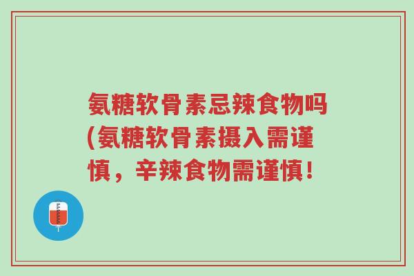 氨糖软骨素忌辣食物吗(氨糖软骨素摄入需谨慎,辛辣食物需谨慎!-第1张图片-超越 氨糖软骨素忌辣食物吗(氨糖软骨素摄入需谨慎,辛辣食物需谨慎!-第1张图片-超越