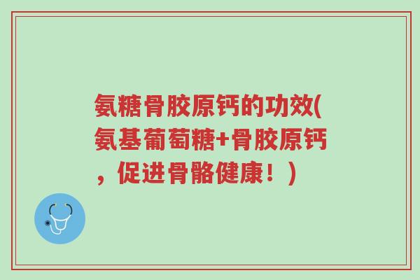 氨糖骨胶原钙的功效(氨基葡萄糖+骨胶原钙,促进骨骼健康!)-第1张图片-超越 氨糖骨胶原钙的功效(氨基葡萄糖+骨胶原钙,促进骨骼健康!)-第1张图片-超越