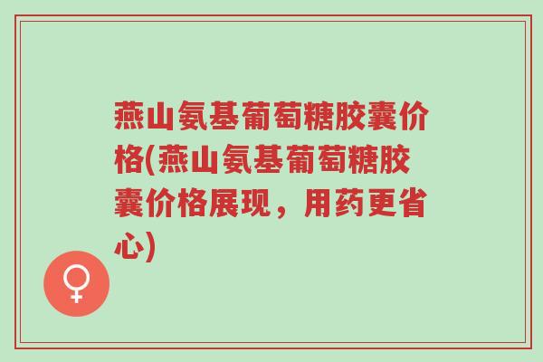 燕山氨基葡萄糖胶囊价格(燕山氨基葡萄糖胶囊价格展现，用药更省心)-第1张图片-超越