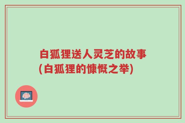 白狐狸送人灵芝的故事(白狐狸的慷慨之举)-第1张图片-超越 白狐狸送人灵芝的故事(白狐狸的慷慨之举)-第1张图片-超越