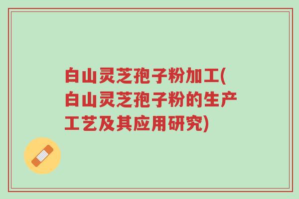 白山灵芝孢子粉加工(白山灵芝孢子粉的生产工艺及其应用研究)-第1张图片-超越