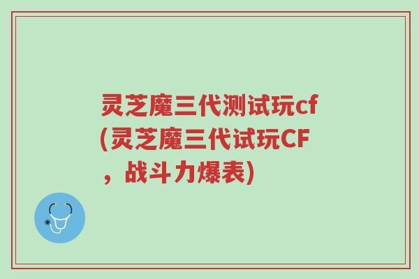 灵芝魔三代测试玩cf(灵芝魔三代试玩CF,战斗力爆表)-第1张图片-超越 灵芝魔三代测试玩cf(灵芝魔三代试玩CF,战斗力爆表)-第1张图片-超越