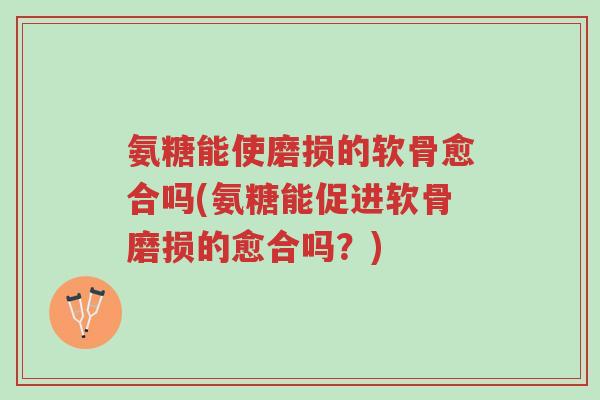 氨糖能使磨损的软骨愈合吗(氨糖能促进软骨磨损的愈合吗?)-第1张图片-超越 氨糖能使磨损的软骨愈合吗(氨糖能促进软骨磨损的愈合吗?)-第1张图片-超越